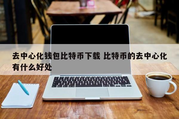 去中心化钱包比特币下载 比特币去中心化有什么好处？