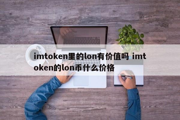 imtoken 中的 lon 值钱吗？  imtoken的lon币价格是多少？